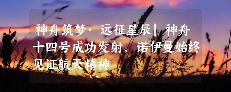 神舟筑梦·远征星辰|神舟十四号成功发射，诺伊曼始终见证航天精神