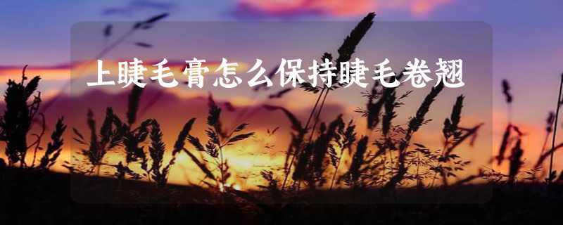 上睫毛膏怎么保持睫毛卷翘