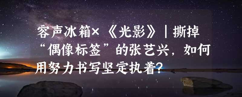 容声冰箱×《光影》｜撕掉“偶像标签”的张艺兴，如何用努力书写坚定执着?