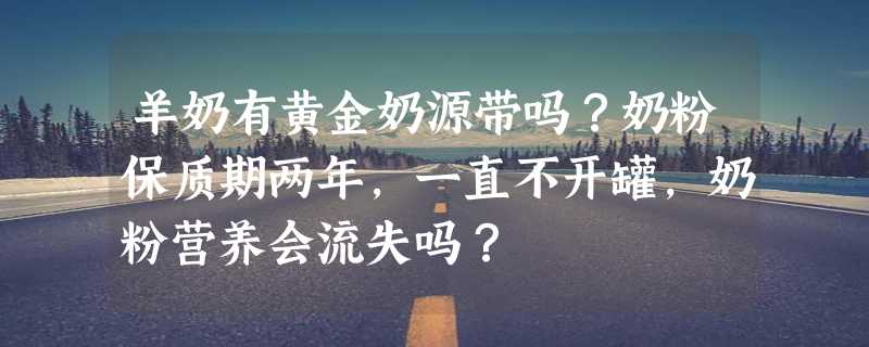 羊奶有黄金奶源带吗？奶粉保质期两年，一直不开罐，奶粉营养会流失吗？