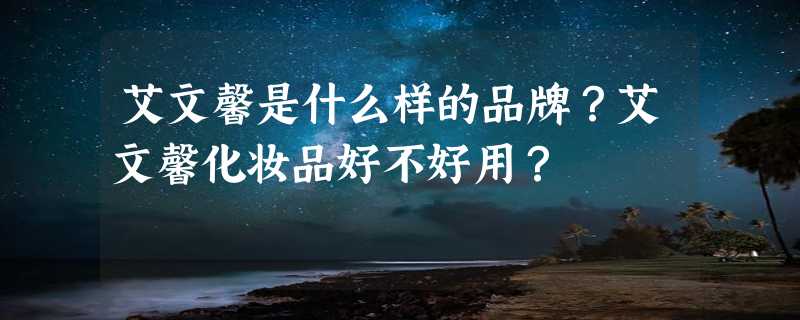 艾文馨是什么样的品牌？艾文馨化妆品好不好用？