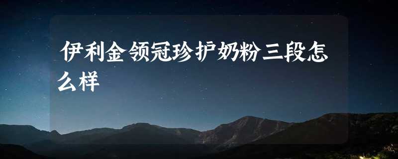 伊利金领冠珍护奶粉三段怎么样