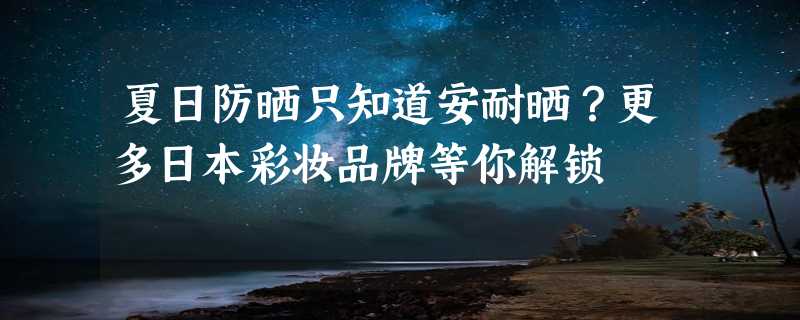 夏日防晒只知道安耐晒？更多日本彩妆品牌等你解锁