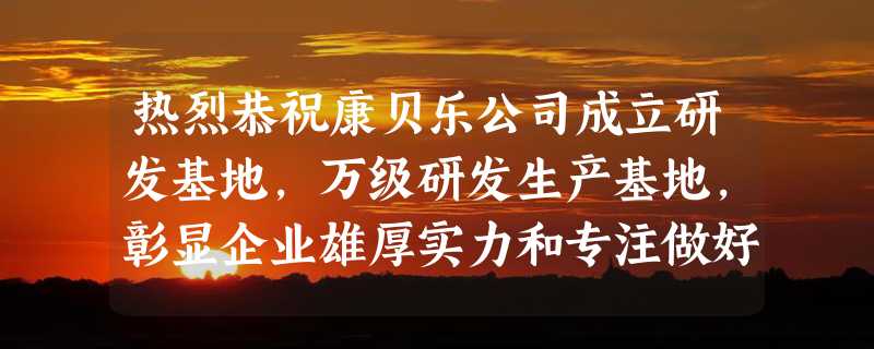 热烈恭祝康贝乐公司成立研发基地，万级研发生产基地，彰显企业雄厚实力和专注做好健康事业的决心！