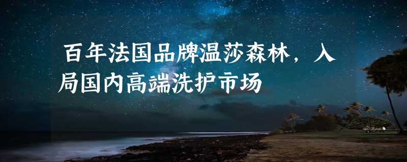 百年法国品牌温莎森林，入局国内高端洗护市场