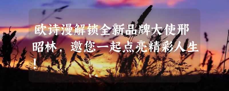 欧诗漫解锁全新品牌大使邢昭林，邀您一起点亮精彩人生！