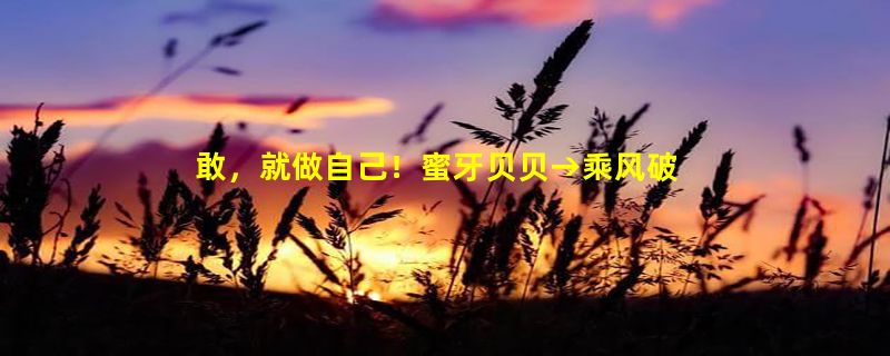 敢，就做自己！蜜牙贝贝→乘风破浪的“小蓝帽”专题上线