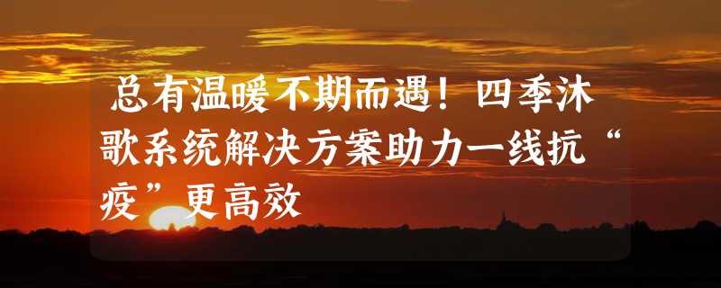 总有温暖不期而遇！四季沐歌系统解决方案助力一线抗“疫”更高效