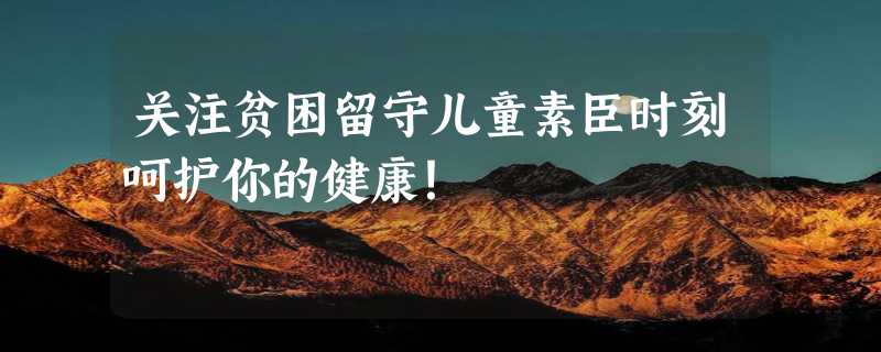 关注贫困留守儿童素臣时刻呵护你的健康！