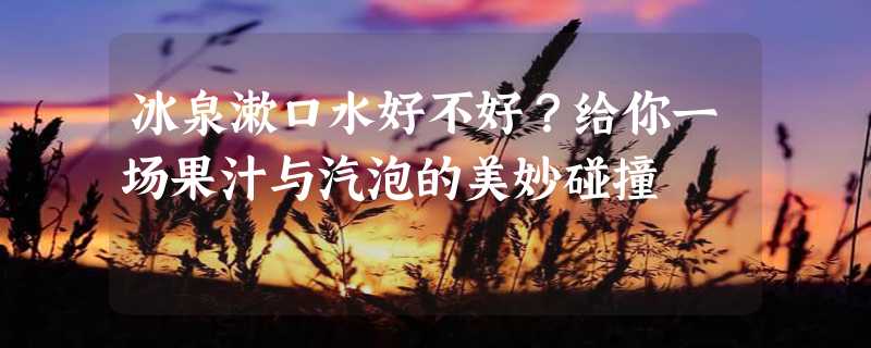 冰泉漱口水好不好？给你一场果汁与汽泡的美妙碰撞