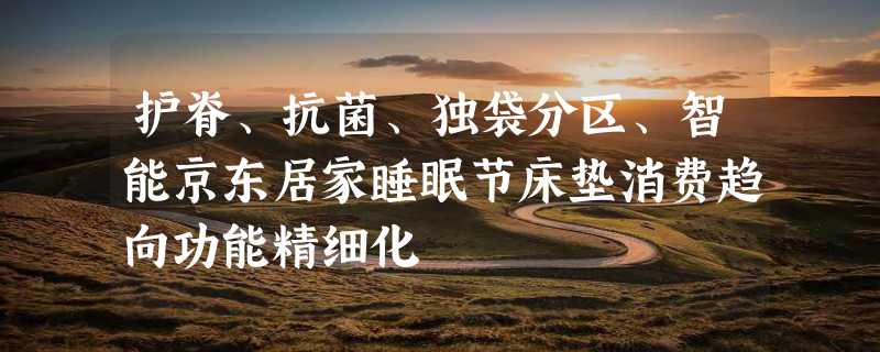 护脊、抗菌、独袋分区、智能京东居家睡眠节床垫消费趋向功能精细化