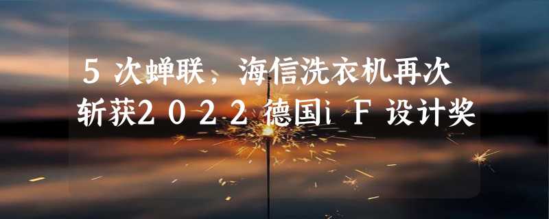 5次蝉联，海信洗衣机再次斩获2022德国iF设计奖