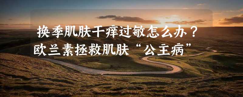 换季肌肤干痒过敏怎么办？欧兰素拯救肌肤“公主病”