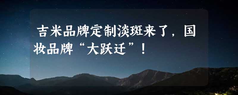 吉米品牌定制淡斑来了，国妆品牌“大跃迁”！