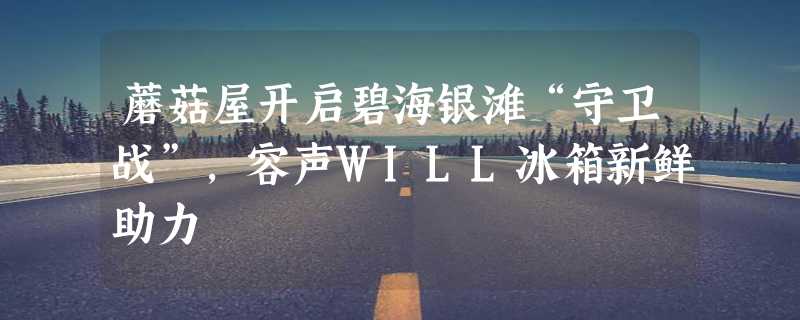 蘑菇屋开启碧海银滩“守卫战”，容声WILL冰箱新鲜助力