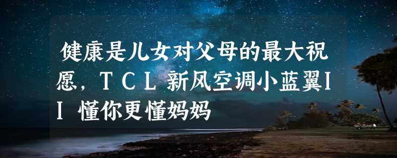 健康是儿女对父母的最大祝愿，TCL新风空调小蓝翼II懂你更懂妈妈