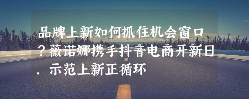 品牌上新如何抓住机会窗口？薇诺娜携手抖音电商开新日，示范上新正循环