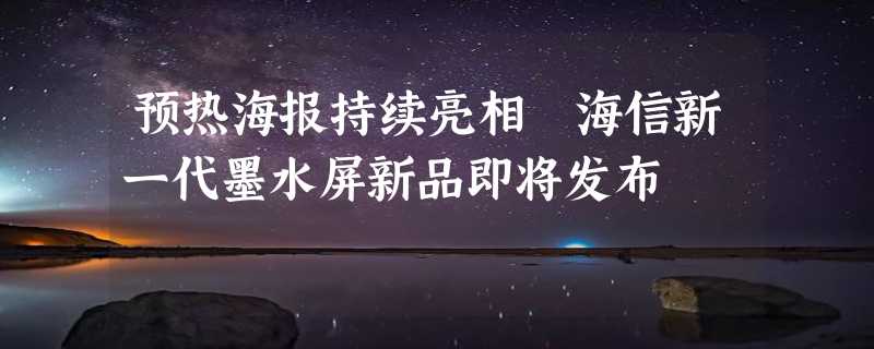 预热海报持续亮相 海信新一代墨水屏新品即将发布