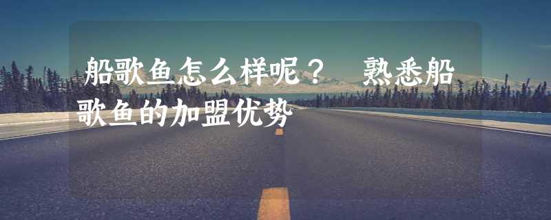 船歌鱼怎么样呢？ 熟悉船歌鱼的加盟优势