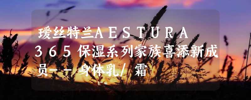 瑷丝特兰AESTURA 365保湿系列家族喜添新成员--身体乳/霜