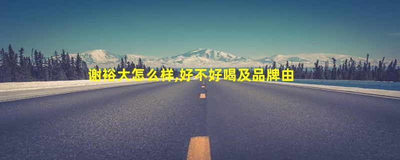 谢裕大怎么样,好不好喝及品牌由来