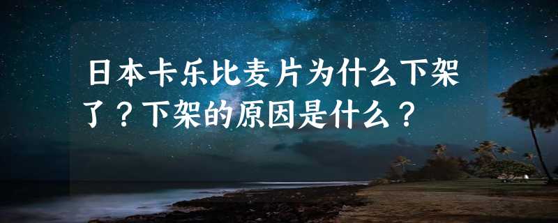 日本卡乐比麦片为什么下架了？下架的原因是什么？