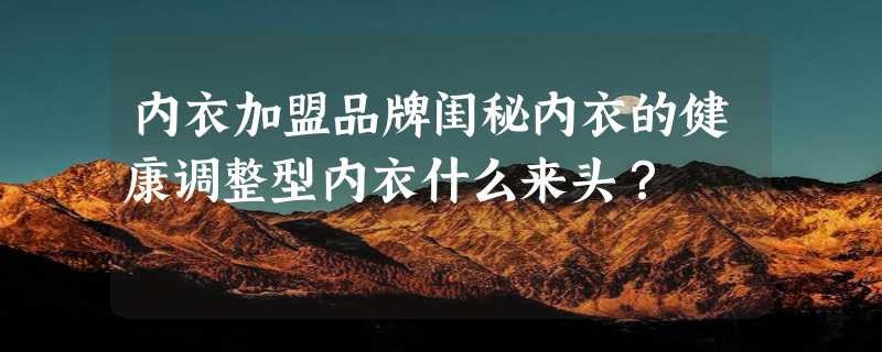 内衣加盟品牌闺秘内衣的健康调整型内衣什么来头？