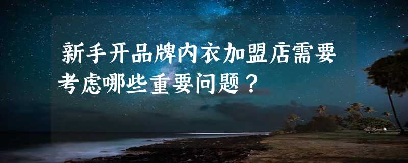 新手开品牌内衣加盟店需要考虑哪些重要问题？