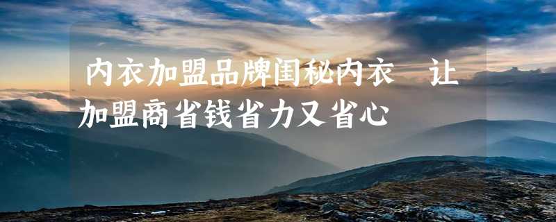 内衣加盟品牌闺秘内衣 让加盟商省钱省力又省心