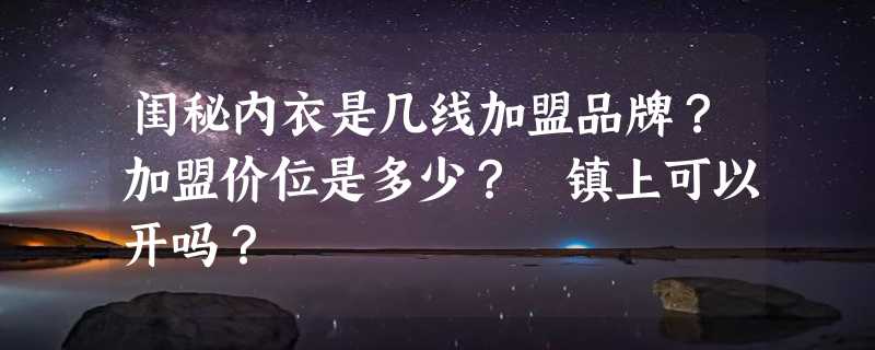 闺秘内衣是几线加盟品牌？加盟价位是多少？ 镇上可以开吗？