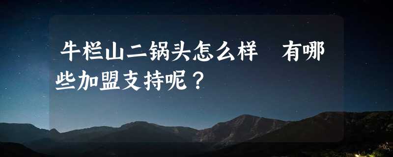 牛栏山二锅头怎么样 有哪些加盟支持呢？