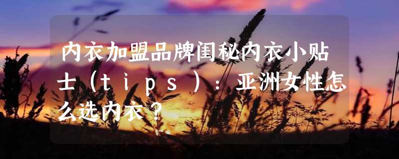 内衣加盟品牌闺秘内衣小贴士（tips）：亚洲女性怎么选内衣？