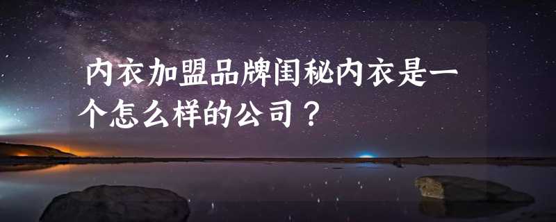 内衣加盟品牌闺秘内衣是一个怎么样的公司？