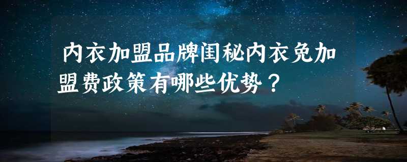 内衣加盟品牌闺秘内衣免加盟费政策有哪些优势？