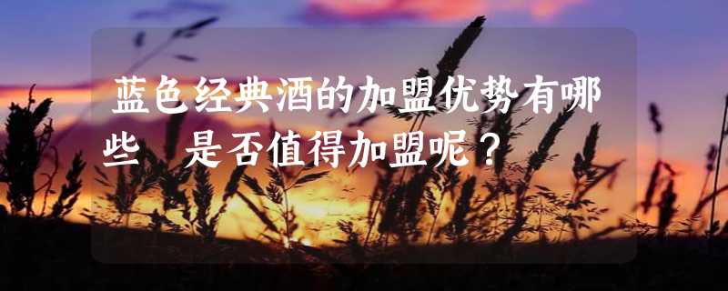 蓝色经典酒的加盟优势有哪些 是否值得加盟呢？