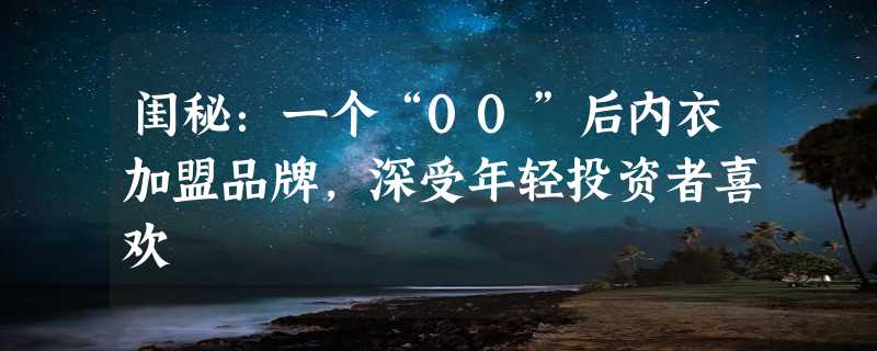 闺秘：一个“00”后内衣加盟品牌，深受年轻投资者喜欢