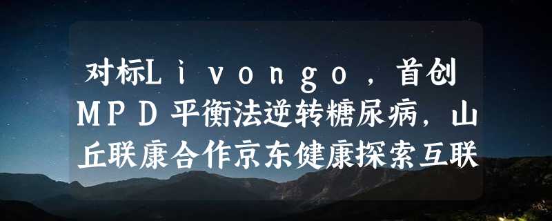 对标Livongo，首创MPD平衡法逆转糖尿病，山丘联康合作京东健康探索互联网+慢病管理