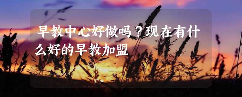 早教中心好做吗？现在有什么好的早教加盟