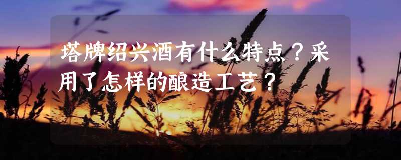 塔牌绍兴酒有什么特点？采用了怎样的酿造工艺？