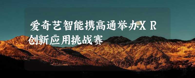 爱奇艺智能携高通举办XR创新应用挑战赛