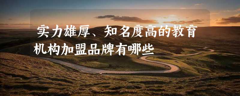 实力雄厚、知名度高的教育机构加盟品牌有哪些