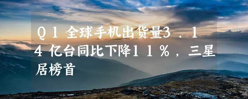 Q1全球手机出货量3.14亿台同比下降11%，三星居榜首