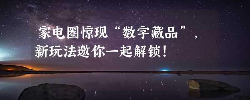 家电圈惊现“数字藏品”，新玩法邀你一起解锁!