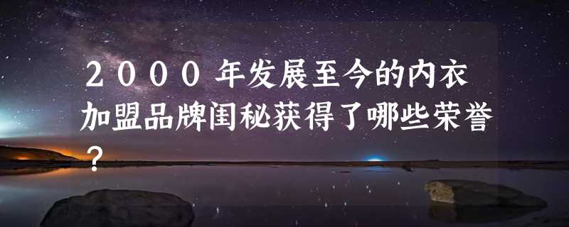 2000年发展至今的内衣加盟品牌闺秘获得了哪些荣誉？