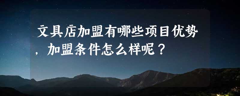 文具店加盟有哪些项目优势，加盟条件怎么样呢？