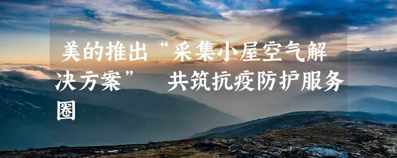 美的推出“采集小屋空气解决方案” 共筑抗疫防护服务圈