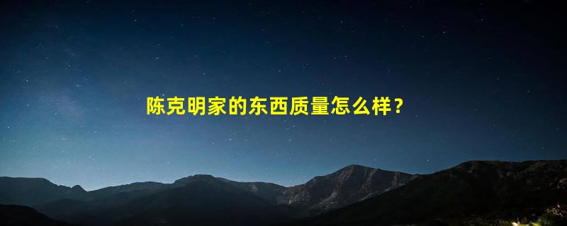 陈克明家的东西质量怎么样？