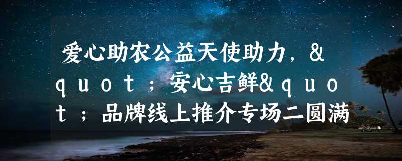 爱心助农公益天使助力，"安心吉鲜"品牌线上推介专场二圆满结束