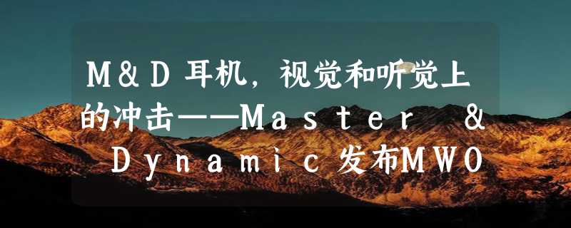 M&D耳机，视觉和听觉上的冲击——Master & Dynamic发布MW08 主动降噪真无线耳机