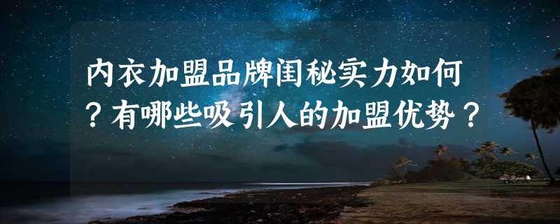 内衣加盟品牌闺秘实力如何？有哪些吸引人的加盟优势？